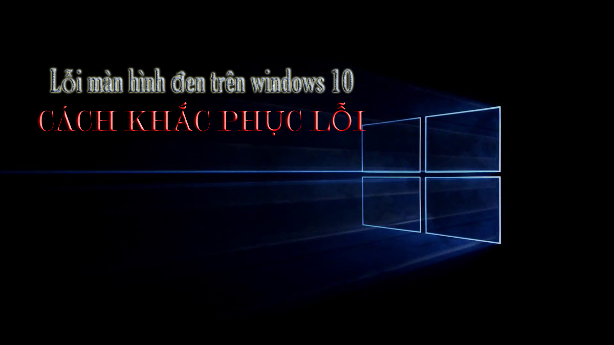 Lỗi màn hình đen trên windows 10 - Cách khắc phục lỗi