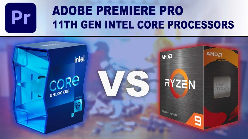 Adobe Premiere Pro : Intel 11th hay Ryzen 5000 series